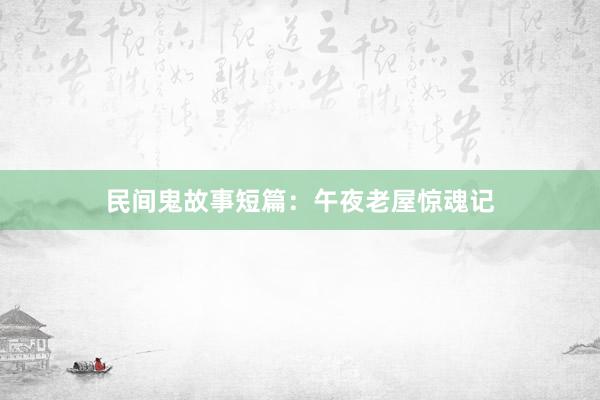 民间鬼故事短篇:午夜老屋惊魂记